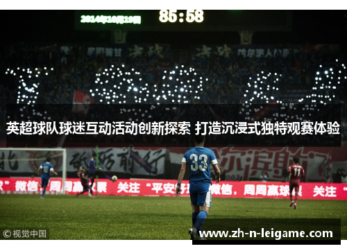 英超球队球迷互动活动创新探索 打造沉浸式独特观赛体验 英超球队球迷互动活动创新探索 打造沉浸式独特观赛体验