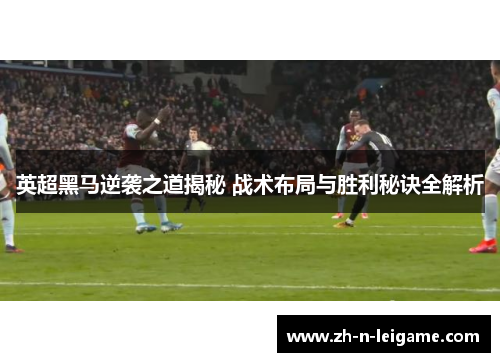 英超黑马逆袭之道揭秘 战术布局与胜利秘诀全解析 英超黑马逆袭之道揭秘 战术布局与胜利秘诀全解析