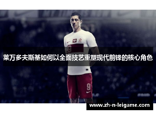 莱万多夫斯基如何以全面技艺重塑现代前锋的核心角色