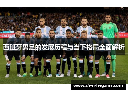 西班牙男足的发展历程与当下格局全面解析