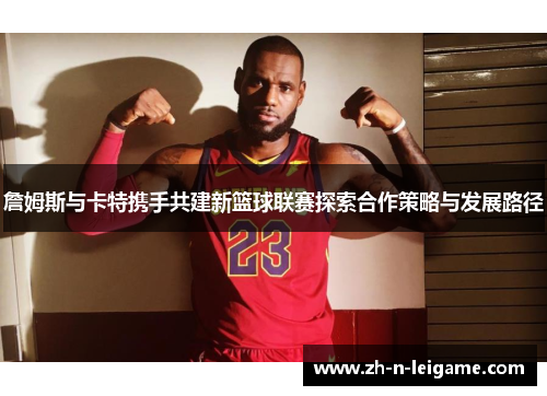詹姆斯与卡特携手共建新篮球联赛探索合作策略与发展路径