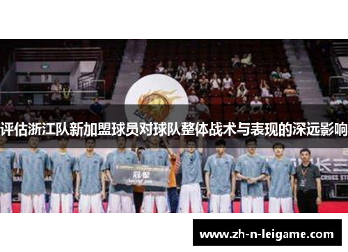 评估浙江队新加盟球员对球队整体战术与表现的深远影响