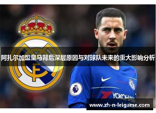 阿扎尔加盟皇马背后深层原因与对球队未来的重大影响分析 阿扎尔加盟皇马背后深层原因与对球队未来的重大影响分析