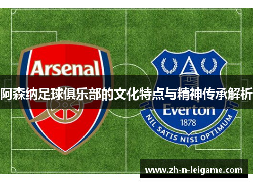 阿森纳足球俱乐部的文化特点与精神传承解析