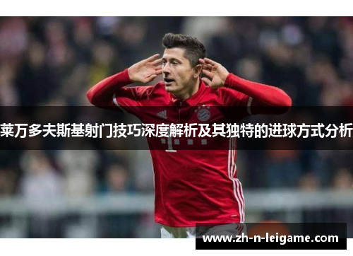 莱万多夫斯基射门技巧深度解析及其独特的进球方式分析 莱万多夫斯基射门技巧深度解析及其独特的进球方式分析