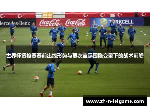 世界杯资格赛赛前出线形势与更衣室氛围隐变量下的战术前瞻