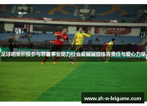 足球明星积极参与慈善事业助力社会发展展现体育责任与爱心力量