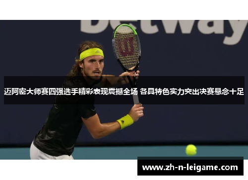 迈阿密大师赛四强选手精彩表现震撼全场 各具特色实力突出决赛悬念十足
