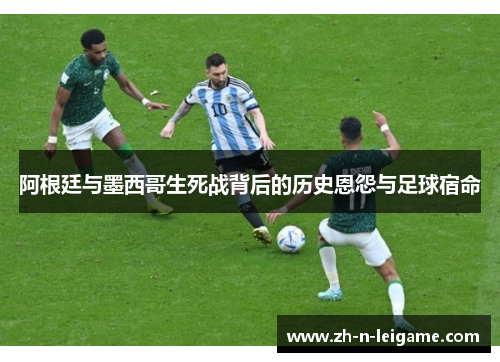 阿根廷与墨西哥生死战背后的历史恩怨与足球宿命