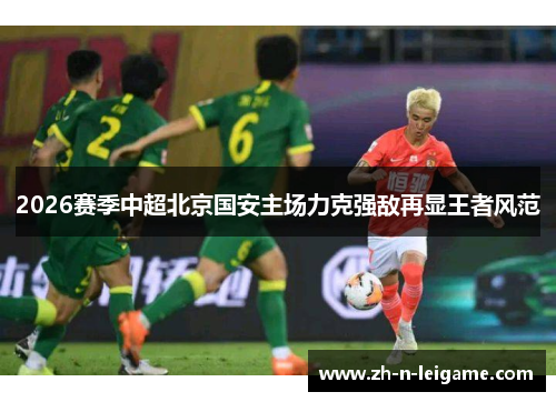 2026赛季中超北京国安主场力克强敌再显王者风范