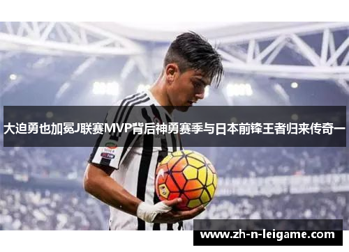 大迫勇也加冕J联赛MVP背后神勇赛季与日本前锋王者归来传奇一