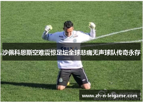 沙佩科恩斯空难震惊足坛全球悲痛无声球队传奇永存 沙佩科恩斯空难震惊足坛全球悲痛无声球队传奇永存