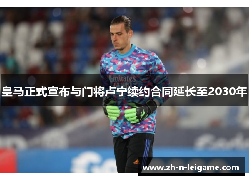 皇马正式宣布与门将卢宁续约合同延长至2030年 皇马正式宣布与门将卢宁续约合同延长至2030年