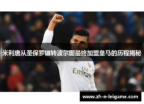 米利唐从圣保罗辗转波尔图最终加盟皇马的历程揭秘 米利唐从圣保罗辗转波尔图最终加盟皇马的历程揭秘