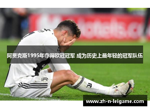 阿贾克斯1995年夺得欧冠冠军 成为历史上最年轻的冠军队伍