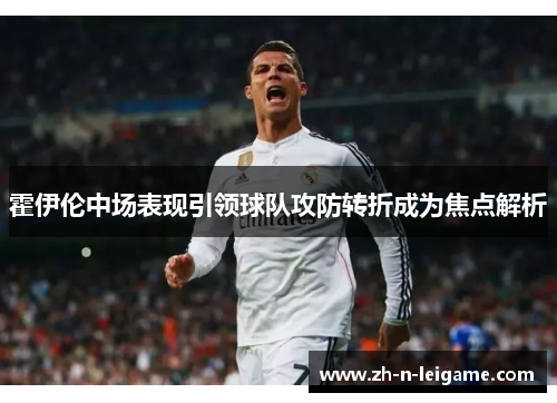 霍伊伦中场表现引领球队攻防转折成为焦点解析