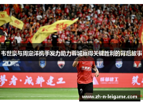 韦世豪与周定洋携手发力助力蓉城赢得关键胜利的背后故事