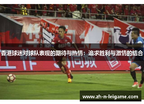 香港球迷对球队表现的期待与热情：追求胜利与激情的结合