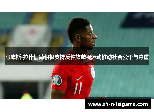 马库斯·拉什福德积极支持反种族歧视运动推动社会公平与尊重