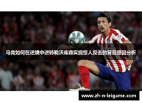 马竞如何在逆境中逆转勒沃库森实现惊人反击的背后原因分析
