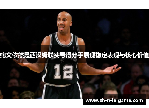 鲍文依然是西汉姆联头号得分手展现稳定表现与核心价值