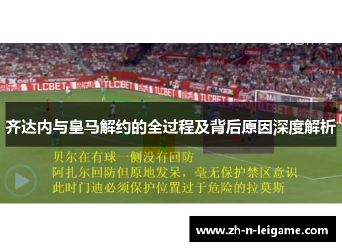 齐达内与皇马解约的全过程及背后原因深度解析