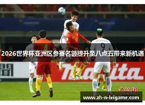 2026世界杯亚洲区参赛名额提升至八点五带来新机遇 2026世界杯亚洲区参赛名额提升至八点五带来新机遇
