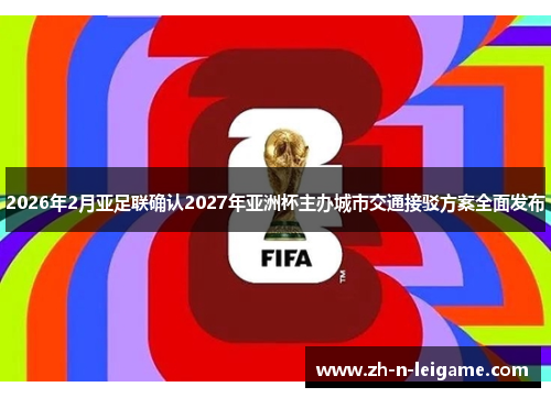 2026年2月亚足联确认2027年亚洲杯主办城市交通接驳方案全面发布 2026年2月亚足联确认2027年亚洲杯主办城市交通接驳方案全面发布