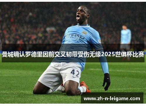 曼城确认罗德里因前交叉韧带受伤无缘2025世俱杯比赛 曼城确认罗德里因前交叉韧带受伤无缘2025世俱杯比赛