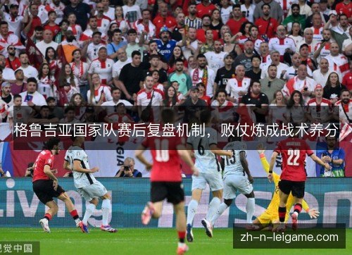 格鲁吉亚国家队赛后复盘机制,败仗炼成战术养分 格鲁吉亚国家队赛后复盘机制,败仗炼成战术养分