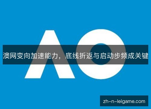 澳网变向加速能力,底线折返与启动步频成关键 澳网变向加速能力,底线折返与启动步频成关键