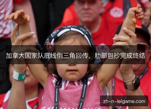 加拿大国家队底线倒三角回传,肋部包抄完成终结 加拿大国家队底线倒三角回传,肋部包抄完成终结