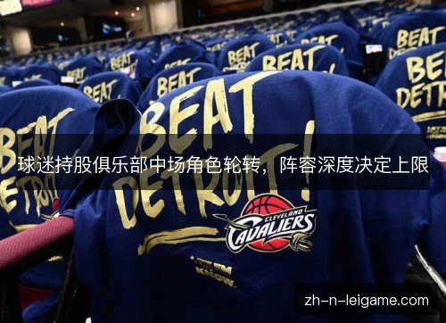 球迷持股俱乐部中场角色轮转,阵容深度决定上限 球迷持股俱乐部中场角色轮转,阵容深度决定上限