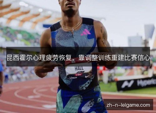 昆西霍尔心理疲劳恢复,靠调整训练重建比赛信心 昆西霍尔心理疲劳恢复,靠调整训练重建比赛信心