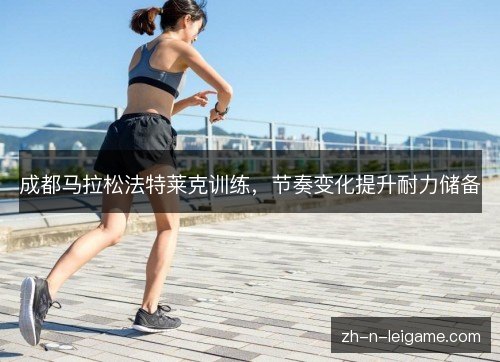 成都马拉松法特莱克训练,节奏变化提升耐力储备 成都马拉松法特莱克训练,节奏变化提升耐力储备
