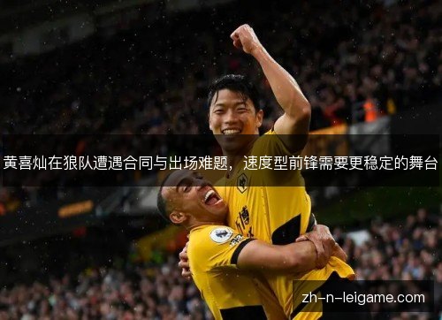 黄喜灿在狼队遭遇合同与出场难题,速度型前锋需要更稳定的舞台 黄喜灿在狼队遭遇合同与出场难题,速度型前锋需要更稳定的舞台