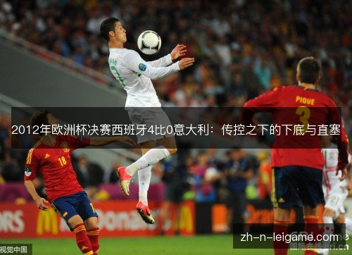 2012年欧洲杯决赛西班牙4比0意大利:传控之下的下底与直塞 2012年欧洲杯决赛西班牙4比0意大利:传控之下的下底与直塞